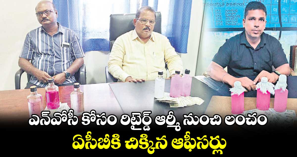 ఎన్⁬వోసీ కోసం రిటైర్డ్ ఆర్మీ నుంచి లంచం..ఏసీబీకి చిక్కిన ఆఫీసర్లు