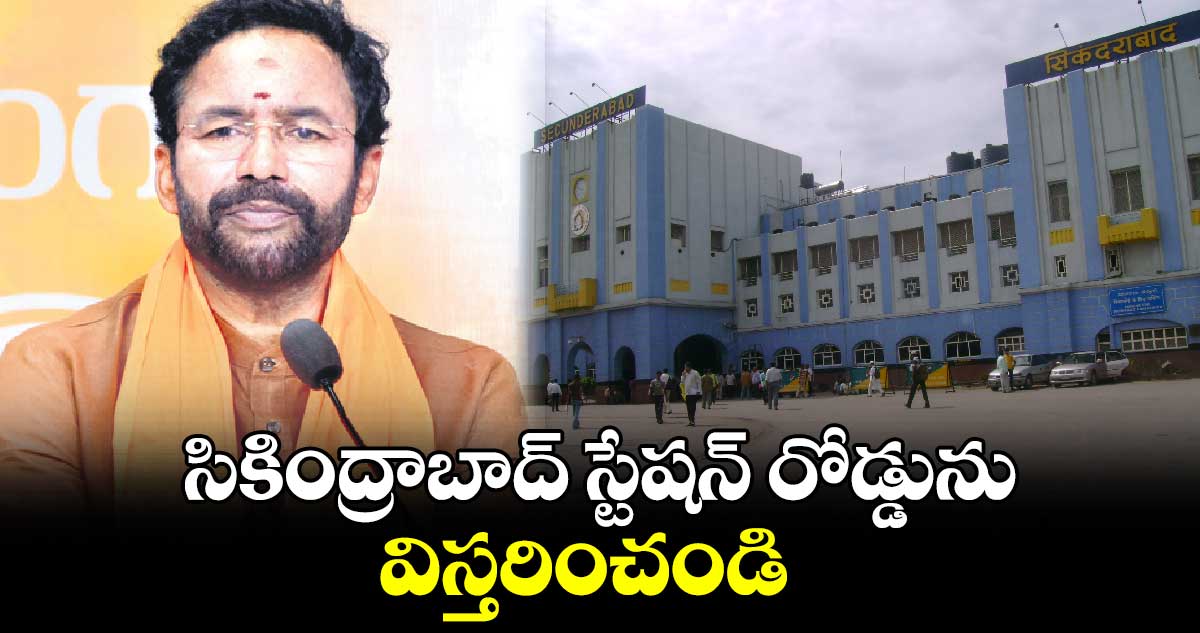 సికింద్రాబాద్ స్టేషన్ రోడ్డును విస్తరించండి : కిషన్ రెడ్డి