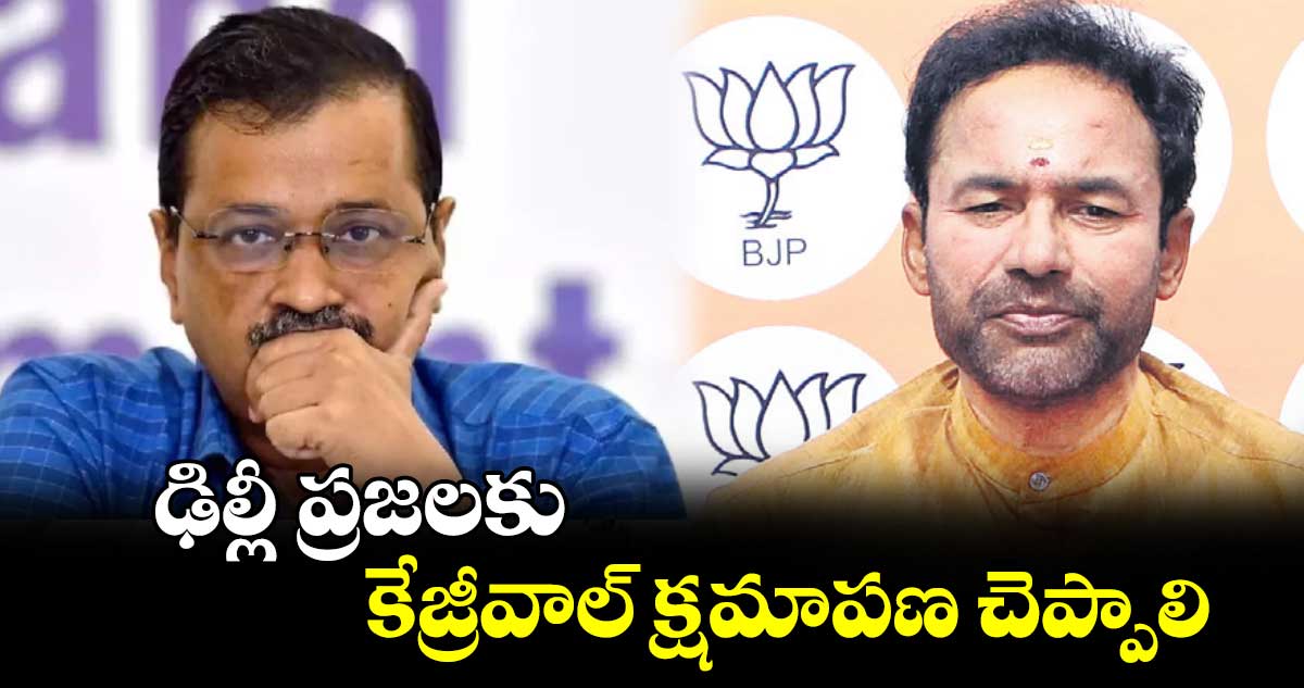 ఢిల్లీ ప్రజలకు కేజ్రీవాల్  క్షమాపణ చెప్పాలి :కేంద్రమంత్రి కిషన్ రెడ్డి   