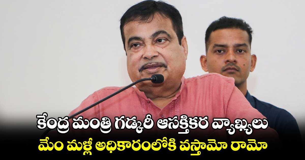 కేంద్ర మంత్రి గడ్కరీ ఆసక్తికర వ్యాఖ్యలు.. మేం మళ్లీ అధికారంలోకి వస్తామో రామో