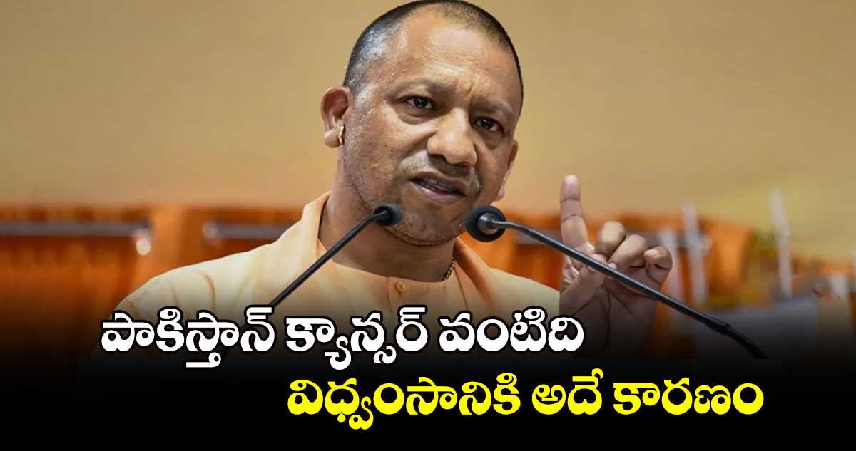పాకిస్తాన్ క్యాన్సర్ వంటిది .. విధ్వంసానికి అదే కారణం: యోగి