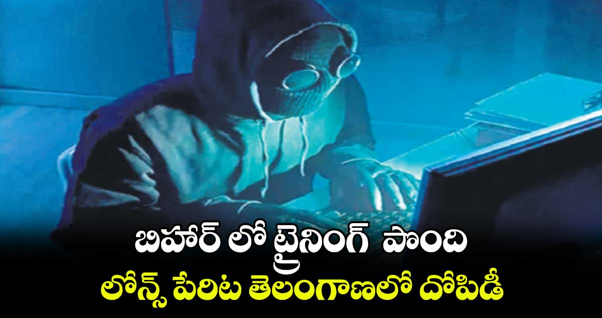 బిహార్ లో ట్రైనింగ్ పొంది.. లోన్స్ పేరిట తెలంగాణలో దోపిడీ