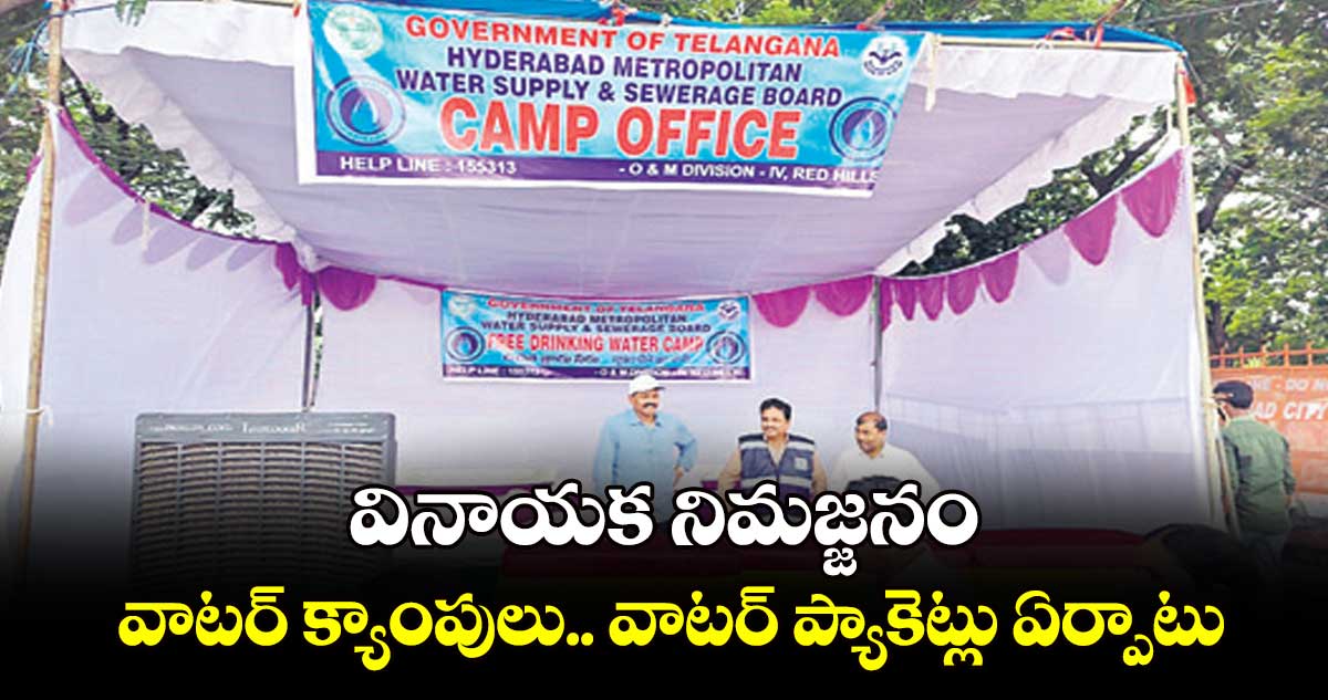 వినాయక నిమజ్జనం: వాటర్ క్యాంపులు.. వాటర్ ప్యాకెట్లు ఏర్పాటు