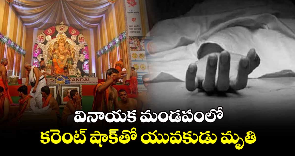 వినాయక మండపంలో కరెంట్ షాక్​తో యువకుడు మృతి 