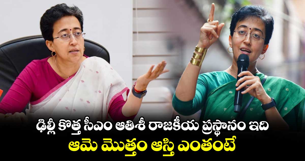 ఢిల్లీ కొత్త సీఎం ఆతిశీ రాజకీయ ప్రస్థానం ఇది.. ఆమె మొత్తం ఆస్తి ఎంతంటే..