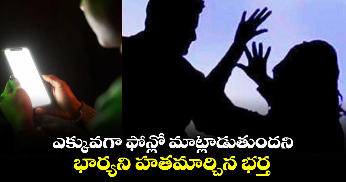 ఎక్కువగా ఫోన్లో మాట్లాడుతుందని భార్యని హతమార్చిన భర్త. చివరికి అనుమానం రాకుండా.. 