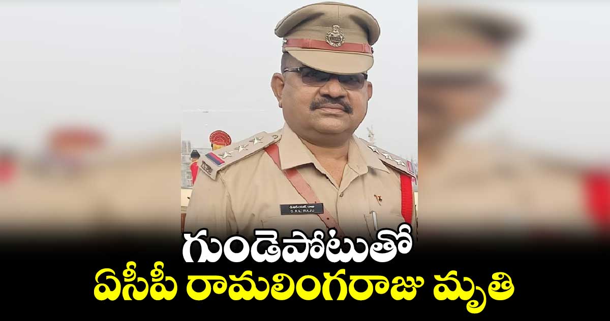 గుండెపోటుతో  ఏసీపీ రామలింగరాజు  మృతి