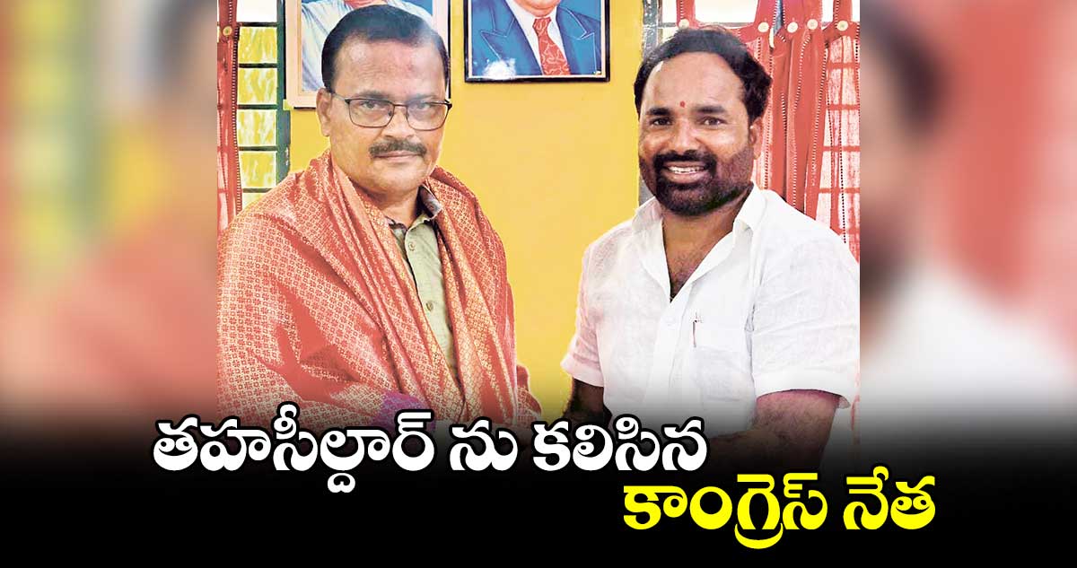 తహసీల్దార్ ను కలిసిన కాంగ్రెస్ నేత