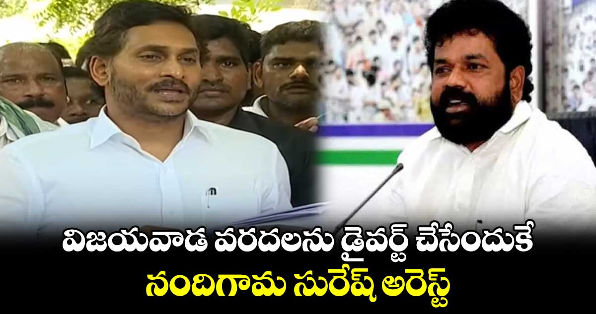 విజయవాడ వరదలను డైవర్ట్ చేసేందుకే నందిగామ సురేష్ అరెస్ట్.. జగన్ 