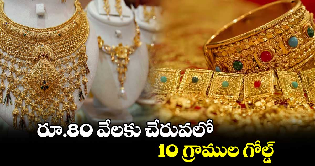 రూ.80 వేలకు చేరువలో 10 గ్రాముల గోల్డ్