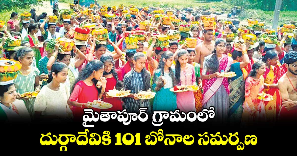 మైతాపూర్ గ్రామంలో .. దుర్గాదేవికి 101 బోనాల సమర్పణ