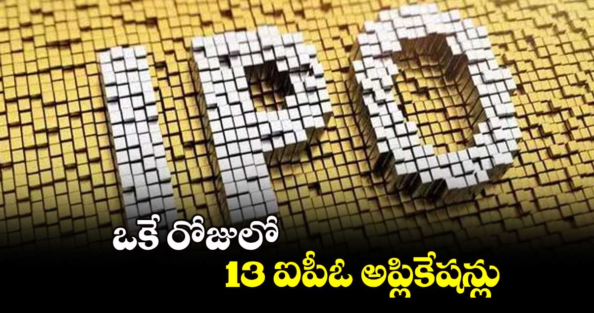 ఒకే రోజులో 13 ఐపీఓ అప్లికేషన్లు