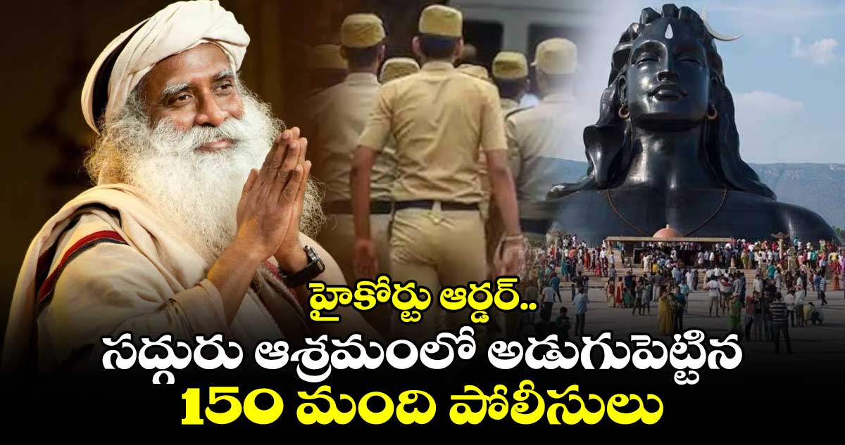 హైకోర్టు ఆర్డర్.. సద్గురు ఆశ్రమంలో అడుగుపెట్టిన 150 మంది పోలీసులు