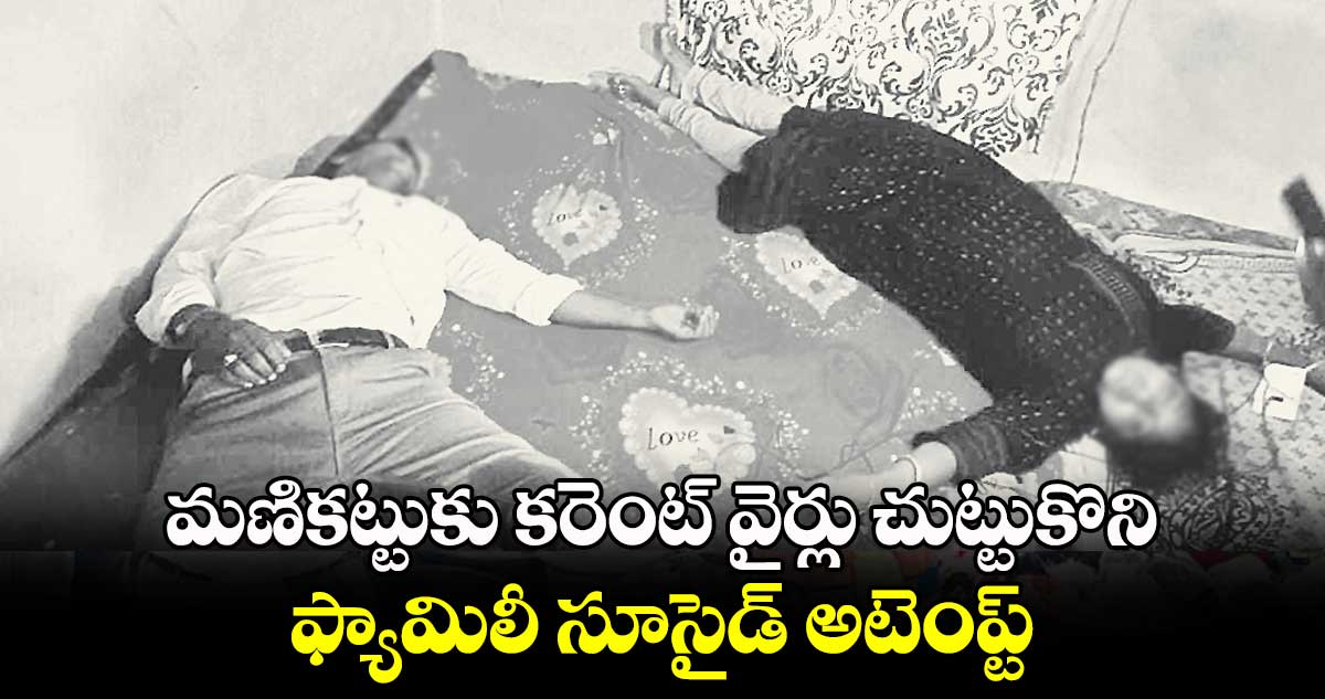 మణికట్టుకు కరెంట్ వైర్లు చుట్టుకొని ఫ్యామిలీ సూసైడ్​ అటెంప్ట్​