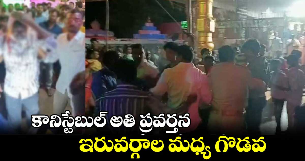 కానిస్టేబుల్‌‌‌‌ అతి ప్రవర్తన... ఇరువర్గాల మధ్య గొడవ