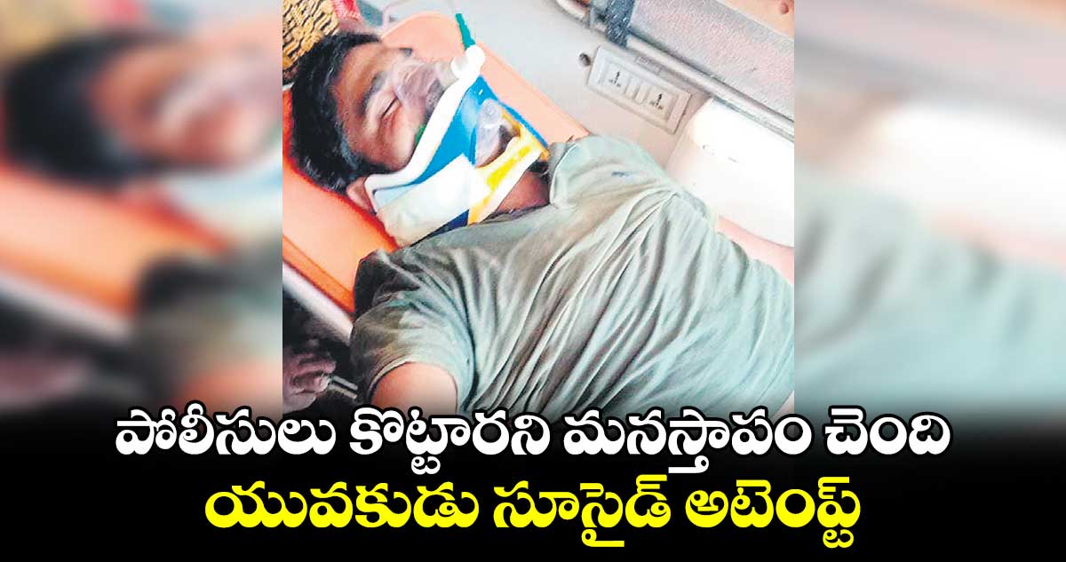 పోలీసులు కొట్టారని మనస్తాపం చెంది.. యువకుడు సూసైడ్ అటెంప్ట్