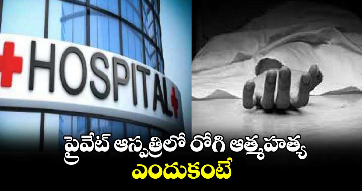 ప్రైవేట్‌‌‌‌ ఆస్పత్రిలో రోగి ఆత్మహత్య.. ఎందుకంటే..