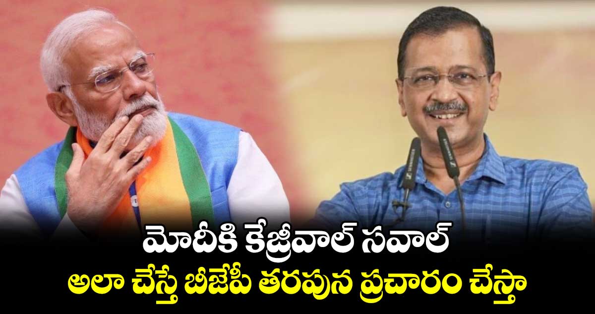 మోదీకి కేజ్రీవాల్ సవాల్... అలా చేస్తే బీజేపీ తరపున ప్రచారం చేస్తా