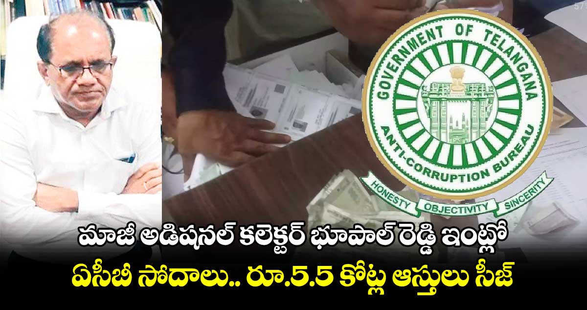 మాజీ అడిషనల్ కలెక్టర్ భూపాల్ రెడ్డి ఇంట్లో ఏసీబీ సోదాలు...రూ.5.5 కోట్ల ఆస్తులు సీజ్ 