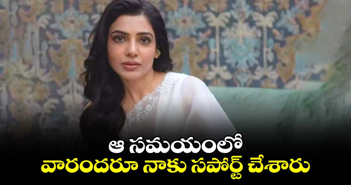 Samantha: ఆ సమయంలో వారందరూ నాకు సపోర్ట్ చేశారు: సమంత