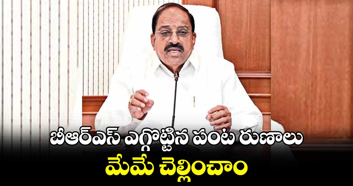 బీఆర్ఎస్ ఎగ్గొట్టిన పంట రుణాలుమేమే చెల్లించాం : తుమ్మల 