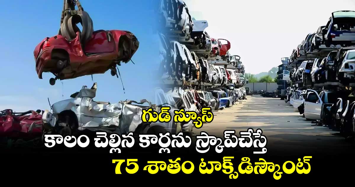 గుడ్ న్యూస్: కాలం చెల్లిన కార్లను స్క్రాప్చేస్తే 75 శాతం టాక్స్డిస్కౌంట్