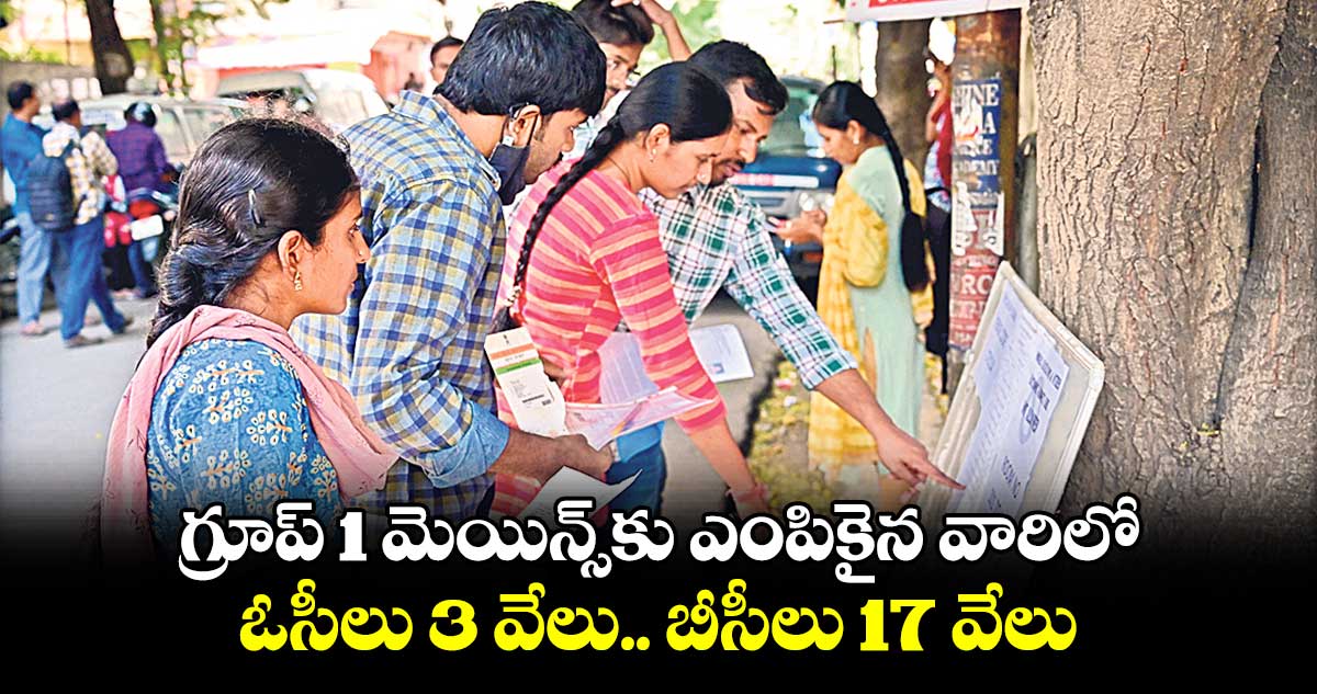 గ్రూప్ 1 మెయిన్స్​కు ఎంపికైన వారిలో.. ఓసీలు 3 వేలు.. బీసీలు 17 వేలు