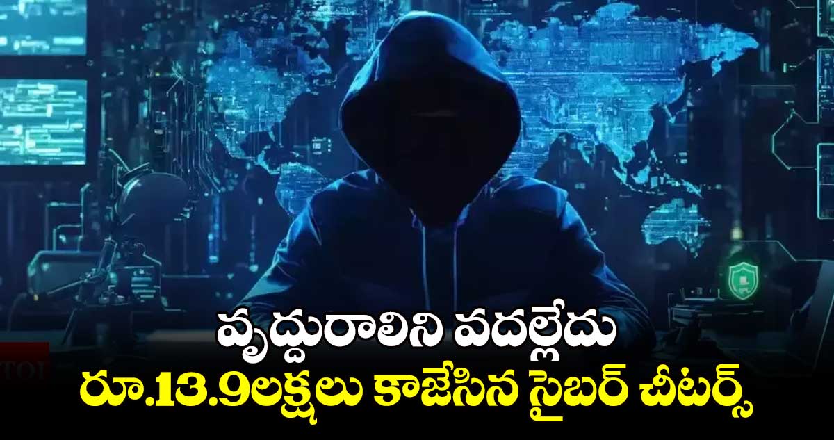 వృద్దురాలిని వదల్లేదు..రూ.13.9లక్షలు కాజేసిన సైబర్ చీటర్స్  