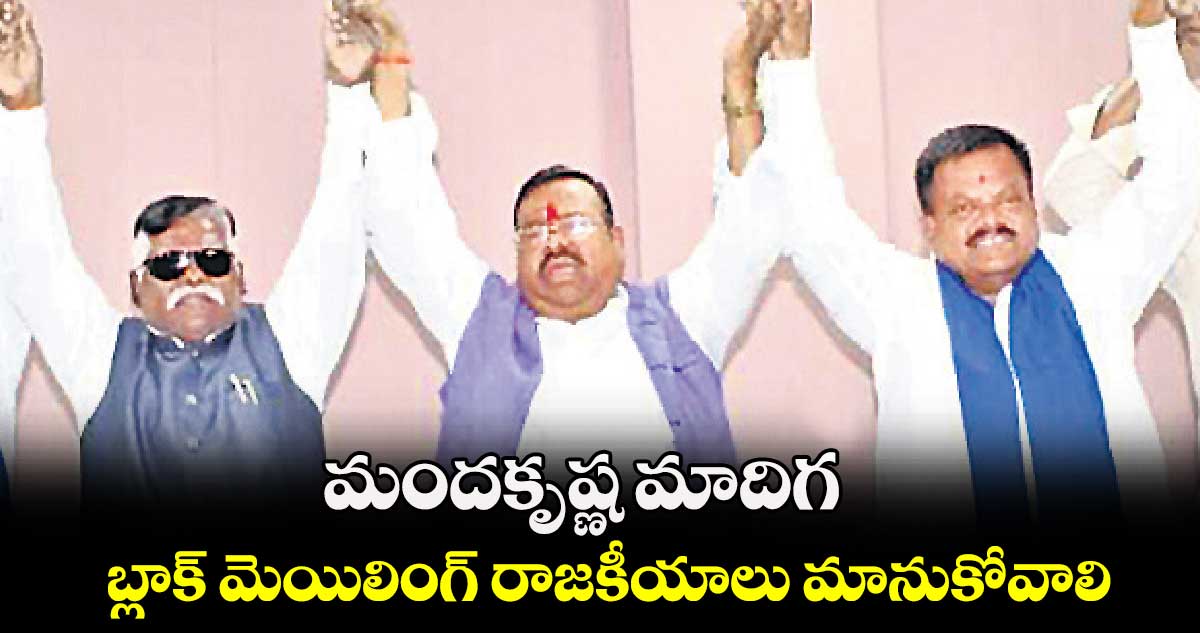 మందకృష్ణ మాదిగ బ్లాక్ మెయిలింగ్ రాజకీయాలు మానుకోవాలి