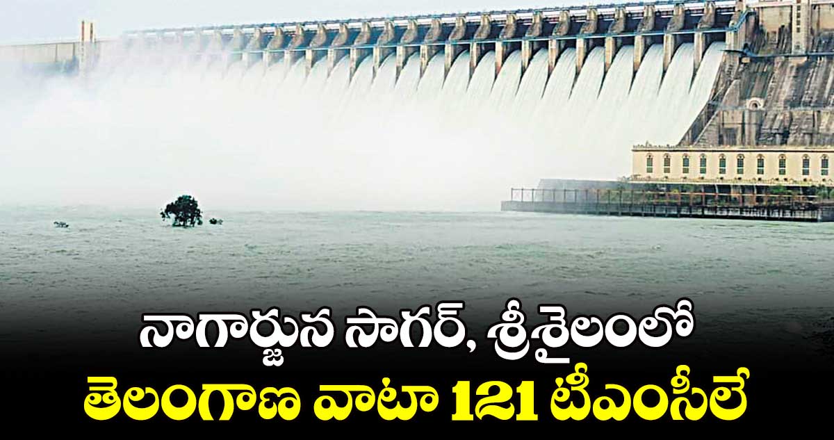 నాగార్జున సాగర్, శ్రీశైలంలో తెలంగాణ వాటా 121 టీఎంసీలే