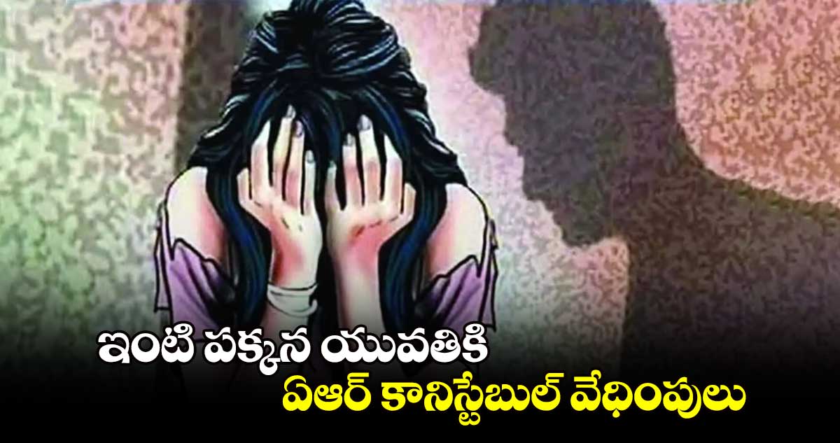 ఇంటి పక్కన యువతికి ఏఆర్​ కానిస్టేబుల్ వేధింపులు