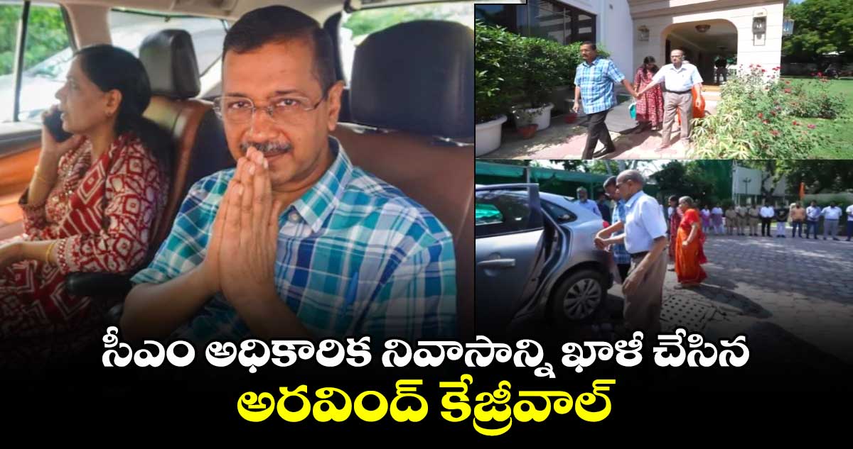 సీఎం అధికారిక నివాసాన్ని ఖాళీ చేసిన అరవింద్ కేజ్రీవాల్