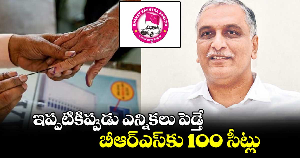 ఇప్పటికిప్పుడు ఎన్నికలు పెడ్తే..బీఆర్ఎస్‌‌కు 100 సీట్లు