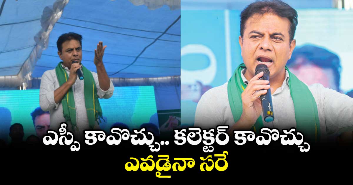 ఎస్పీ కావొచ్చు.. కలెక్టర్​ కావొచ్చు, ఎవడైనా సరే : కేటీఆర్​