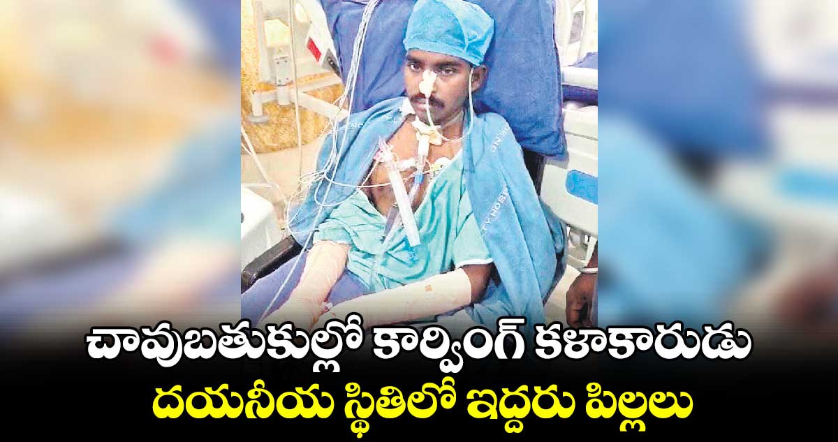 చావుబతుకుల్లో కార్వింగ్​ కళాకారుడు... దయనీయ స్థితిలో ఇద్దరు పిల్లలు