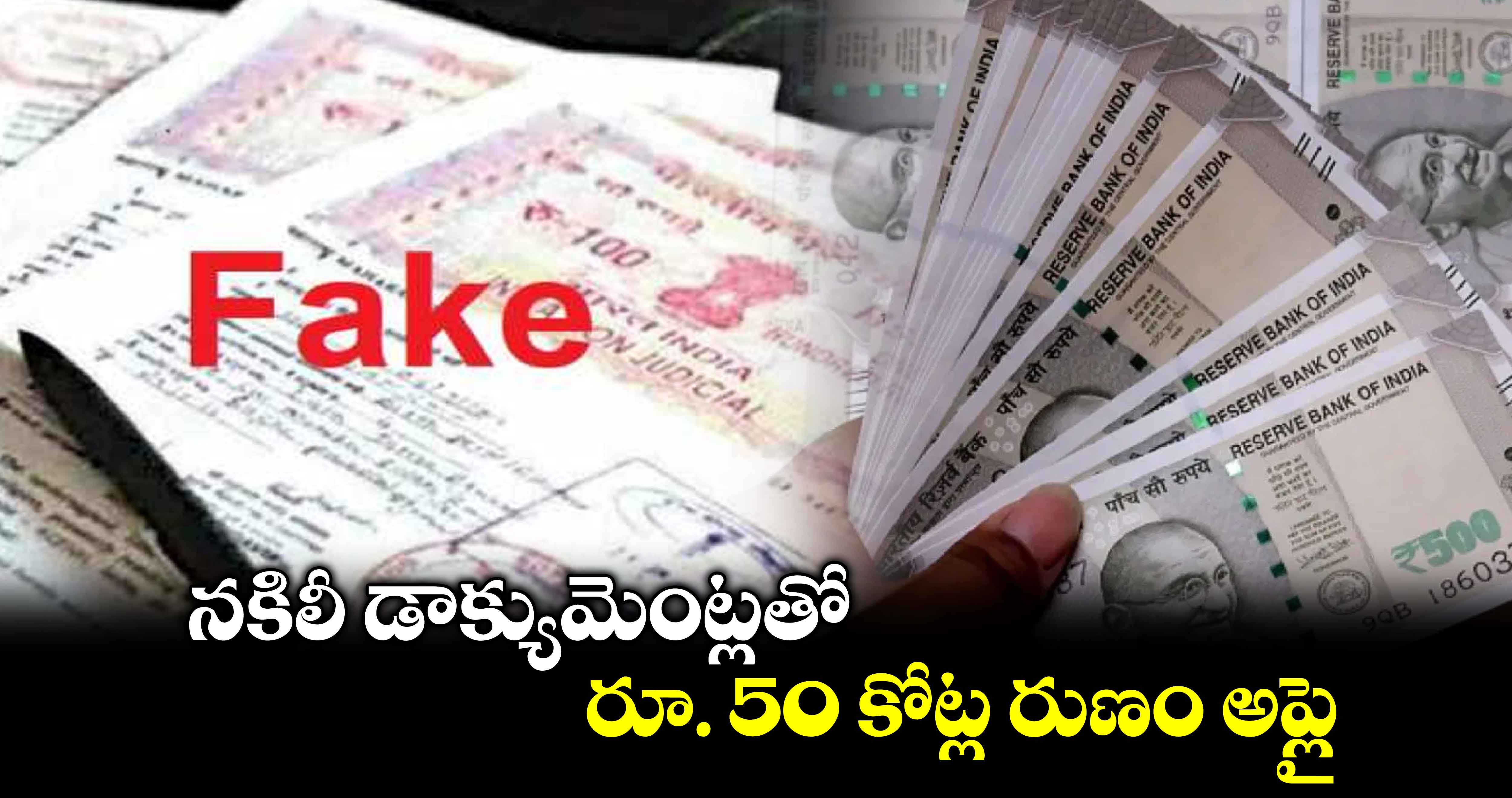 నకిలీ డాక్యుమెంట్లతో రూ. 50 కోట్ల రుణం అప్లై