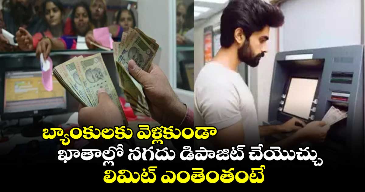 Cash Deposit Limit: బ్యాంకులకు వెళ్లకుండా..ఖాతాల్లో నగదు డిపాజిట్ చేయొచ్చు..లిమిట్ ఎంతెంతంటే..