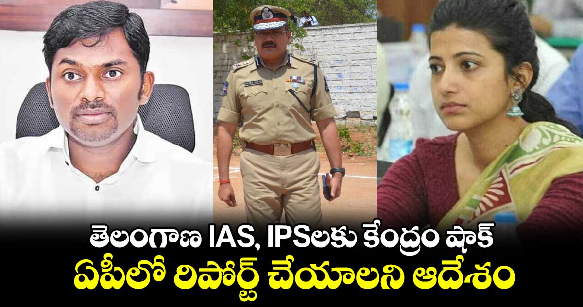 తెలంగాణ IAS, IPSలకు కేంద్రం షాక్ : ఏపీలో రిపోర్ట్ చేయాలని ఆదేశం