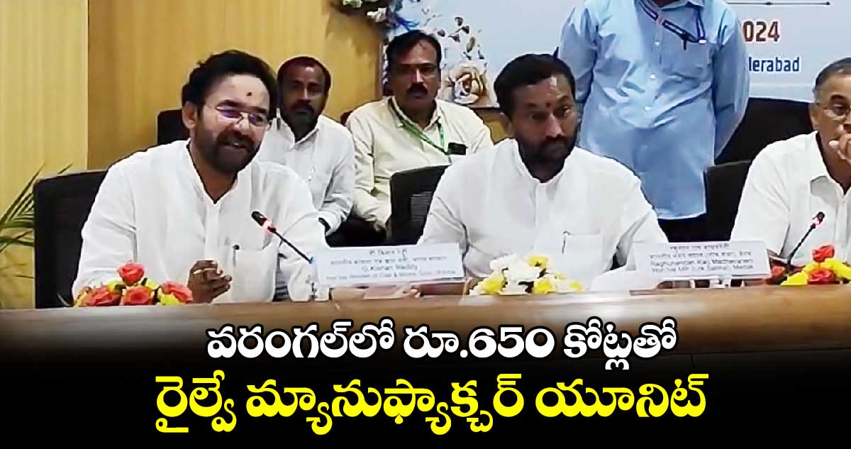 వరంగల్‌లో రూ.650 కోట్లతో రైల్వే మ్యానుఫ్యాక్చర్ యూనిట్ : మంత్రి కిషన్ రెడ్డి