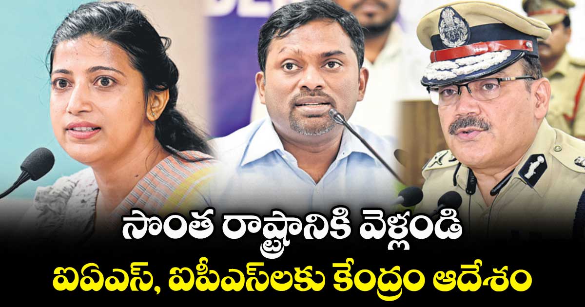 సొంత రాష్ట్రానికి వెళ్లండి..ఐఏఎస్​, ఐపీఎస్​లకు  కేంద్రం ఆదేశం