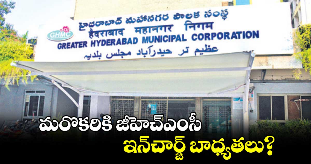 మరొకరికి జీహెచ్ఎంసీ ఇన్చార్జ్ బాధ్యతలు?
