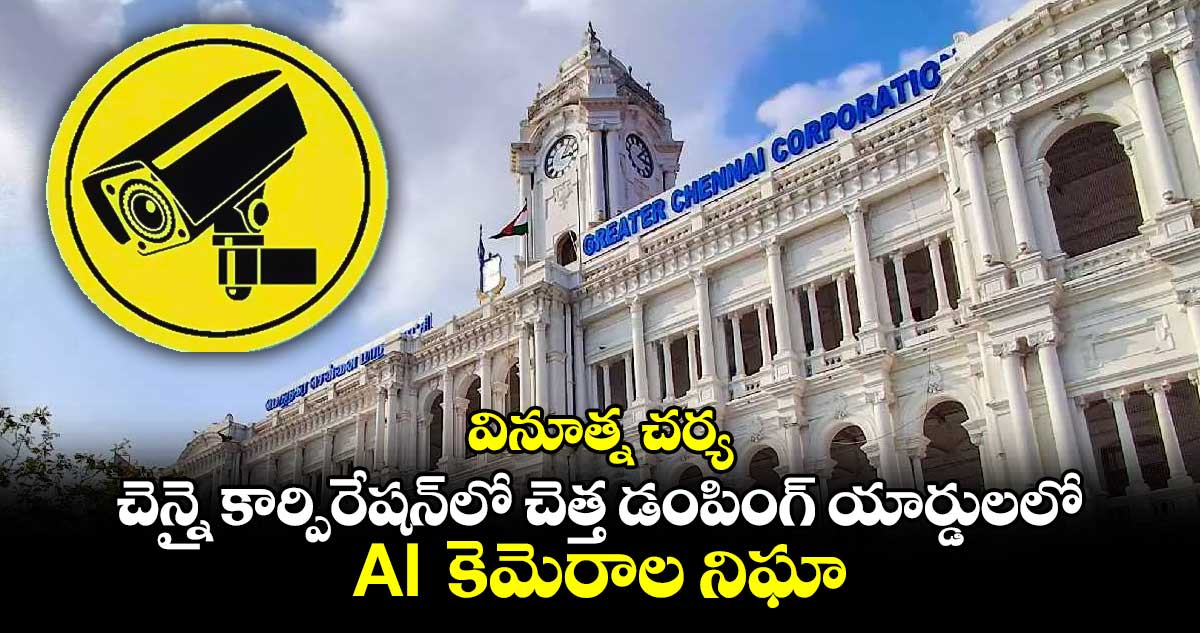 వినూత్న చర్య: చెన్నై కార్పొరేషన్⁬లో చెత్త డంపింగ్ యార్డులలో AI  కెమెరాల నిఘా