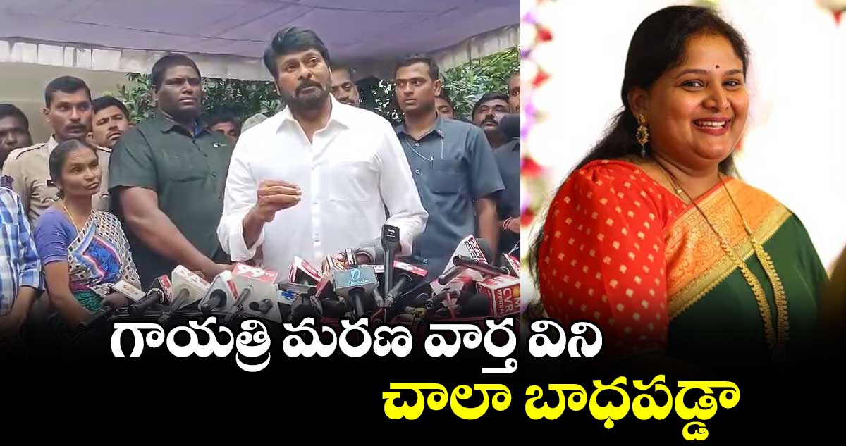 గాయత్రి మరణ వార్త విని చాలా బాధపడ్డా: చిరంజీవి