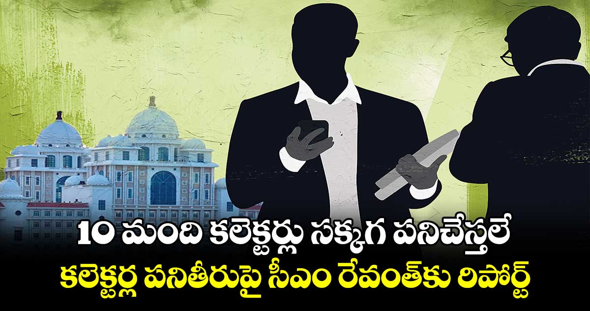 10 మంది కలెక్టర్లు సక్కగ పనిచేస్తలే : కలెక్టర్ల పనితీరుపై సీఎం రేవంత్‌కు రిపోర్ట్​