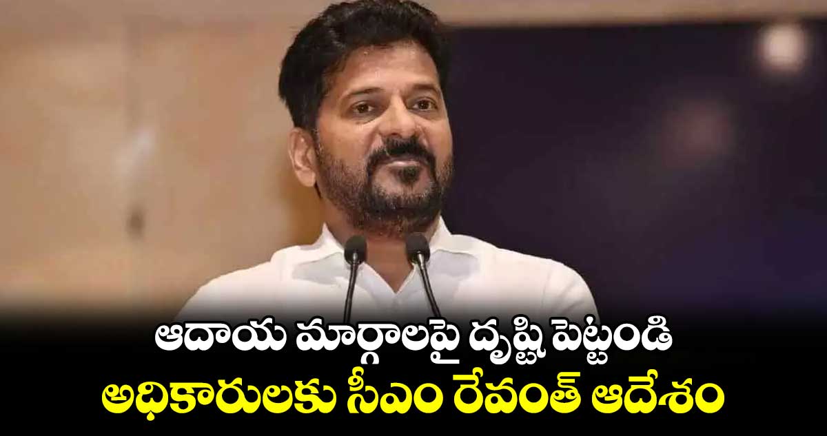 ఆదాయ మార్గాలపై దృష్టి పెట్టండి.. అధికారులకు సీఎం రేవంత్ ఆదేశం