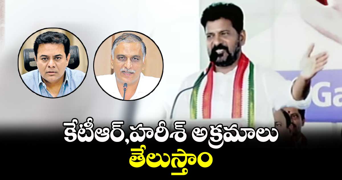 కేటీఆర్,హరీశ్ అక్రమాలు తేలుస్తాం: సీఎం రేవంత్