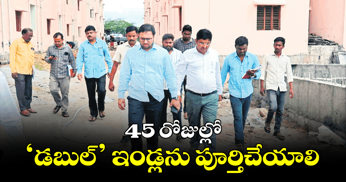 45 రోజుల్లో ‘డబుల్’ ఇండ్లను పూర్తిచేయాలి :  కలెక్టర్ తేజస్ నందలాల్ పవార్ 