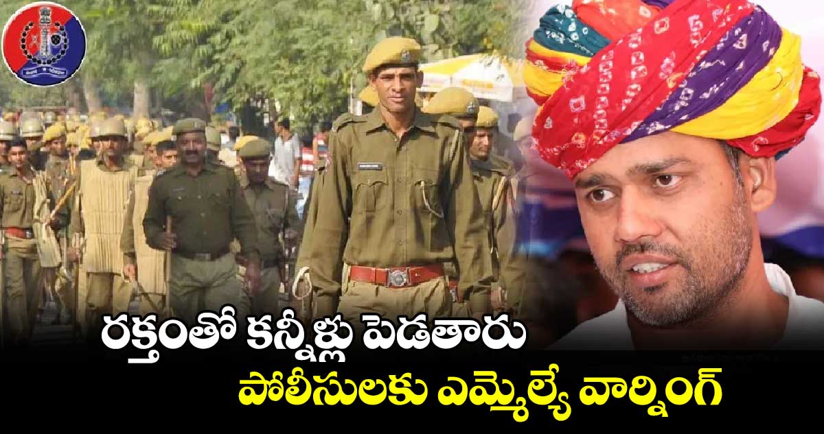 రక్తంతో కన్నీళ్లు పెడతారు: పోలీసులకు ఎమ్మెల్యే వార్నింగ్