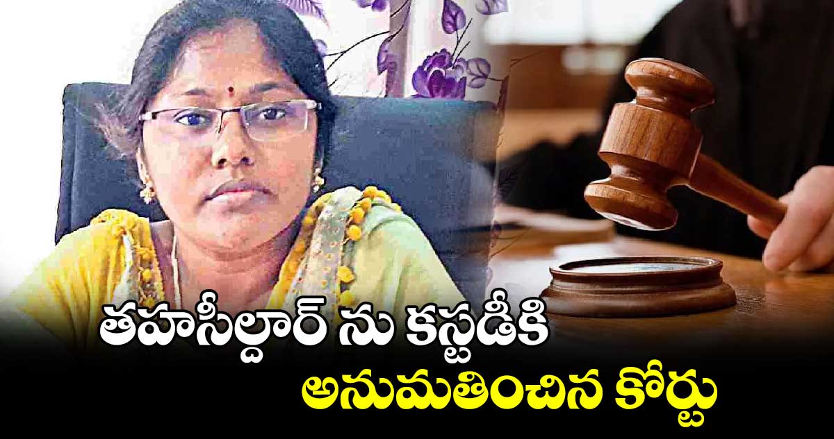 తహసీల్దార్ ను కస్టడీకి అనుమతించిన కోర్టు