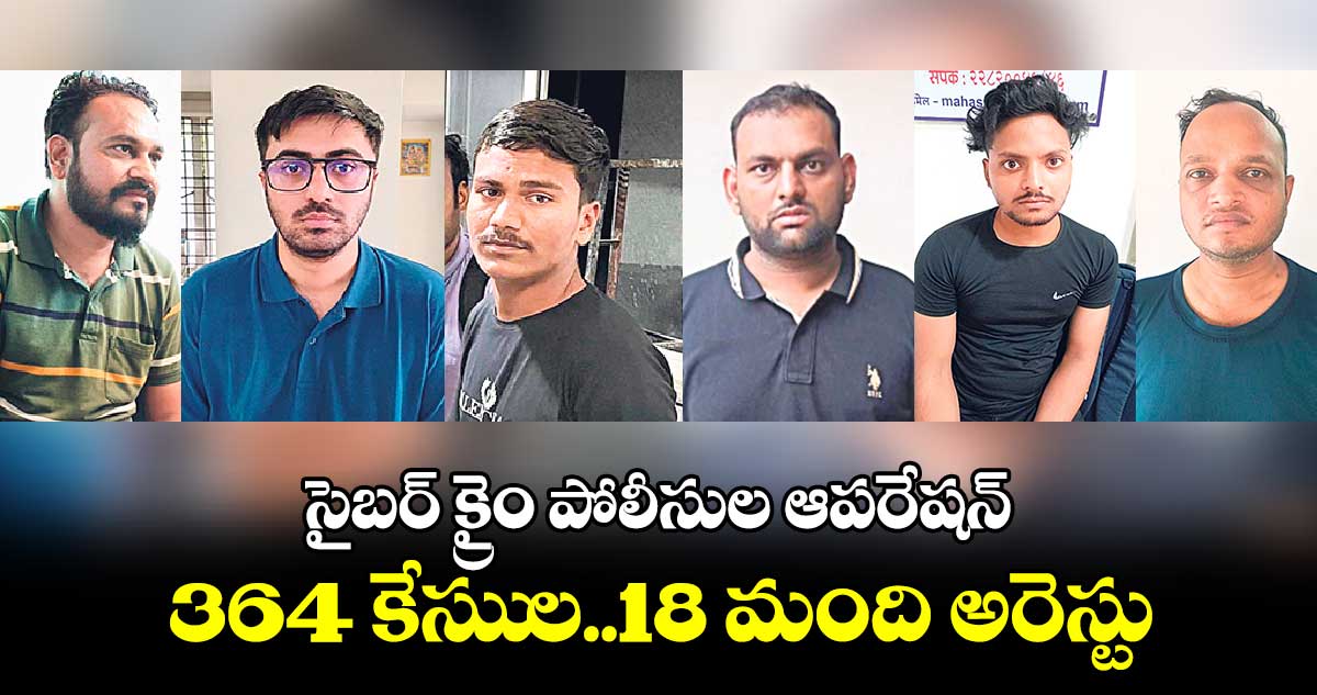 సైబర్ క్రైం పోలీసుల ఆపరేషన్..364 కేసుుల..18 మంది అరెస్టు